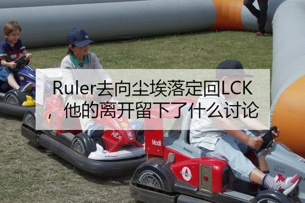 Ruler去向尘埃落定回LCK，他的离开留下了什么讨论